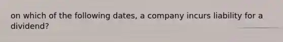 on which of the following dates, a company incurs liability for a dividend?