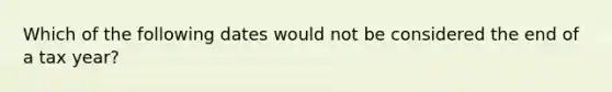 Which of the following dates would not be considered the end of a tax year?