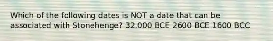 Which of the following dates is NOT a date that can be associated with Stonehenge? 32,000 BCE 2600 BCE 1600 BCC