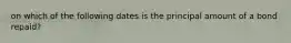 on which of the following dates is the principal amount of a bond repaid?