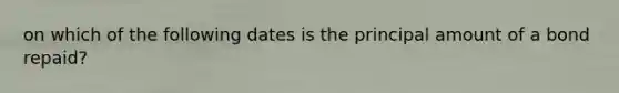 on which of the following dates is the principal amount of a bond repaid?