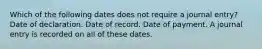 Which of the following dates does not require a journal entry? Date of declaration. Date of record. Date of payment. A journal entry is recorded on all of these dates.