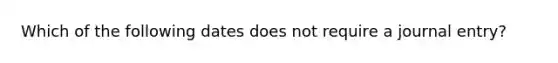 Which of the following dates does not require a journal entry?