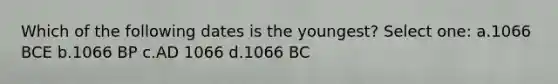 Which of the following dates is the youngest?​ Select one: a.​1066 BCE b.​1066 BP c.​AD 1066 d.​1066 BC