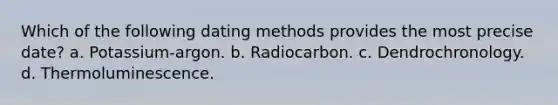 Which of the following dating methods provides the most precise date? a. Potassium-argon. b. Radiocarbon. c. Dendrochronology. d. Thermoluminescence.