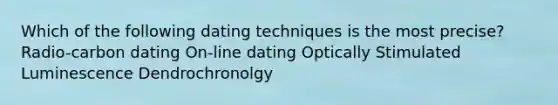 Which of the following dating techniques is the most precise? Radio-carbon dating On-line dating Optically Stimulated Luminescence Dendrochronolgy