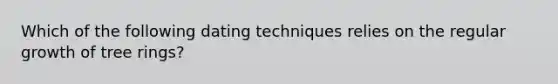 Which of the following dating techniques relies on the regular growth of tree rings?