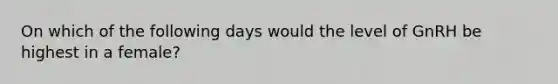 On which of the following days would the level of GnRH be highest in a female?