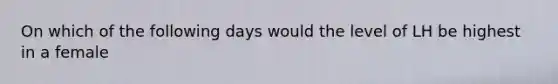 On which of the following days would the level of LH be highest in a female