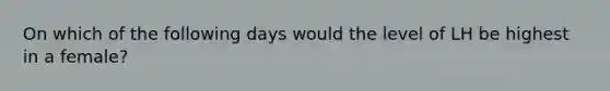 On which of the following days would the level of LH be highest in a female?