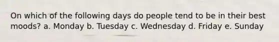 On which of the following days do people tend to be in their best moods? a. Monday b. Tuesday c. Wednesday d. Friday e. Sunday