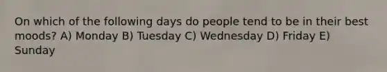 On which of the following days do people tend to be in their best moods? A) Monday B) Tuesday C) Wednesday D) Friday E) Sunday