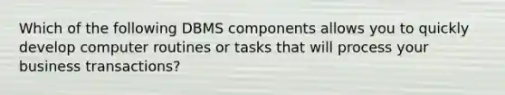 Which of the following DBMS components allows you to quickly develop computer routines or tasks that will process your business transactions?