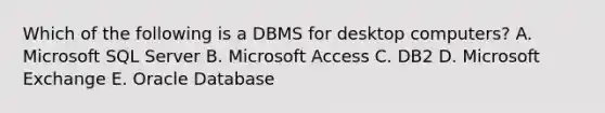 Which of the following is a DBMS for desktop computers? A. Microsoft SQL Server B. Microsoft Access C. DB2 D. Microsoft Exchange E. Oracle Database