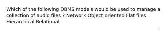 Which of the following DBMS models would be used to manage a collection of audio files ? Network Object-oriented Flat files Hierarchical Relational