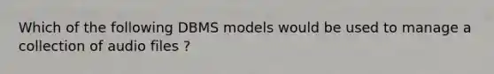 Which of the following DBMS models would be used to manage a collection of audio files ?