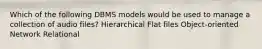 Which of the following DBMS models would be used to manage a collection of audio files? Hierarchical Flat files Object-oriented Network Relational