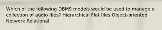 Which of the following DBMS models would be used to manage a collection of audio files? Hierarchical Flat files Object-oriented Network Relational