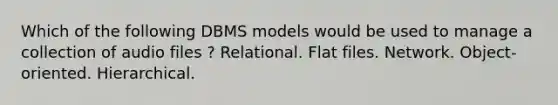 Which of the following DBMS models would be used to manage a collection of audio files ? Relational. Flat files. Network. Object-oriented. Hierarchical.