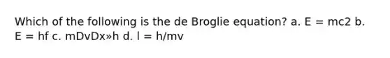 Which of the following is the de Broglie equation? a. E = mc2 b. E = hf c. mDvDx»h d. l = h/mv