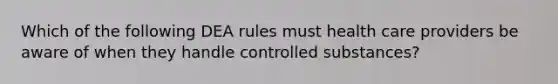 Which of the following DEA rules must health care providers be aware of when they handle controlled substances?