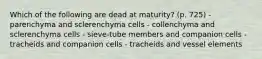 Which of the following are dead at maturity? (p. 725) - parenchyma and sclerenchyma cells - collenchyma and sclerenchyma cells - sieve-tube members and companion cells - tracheids and companion cells - tracheids and vessel elements