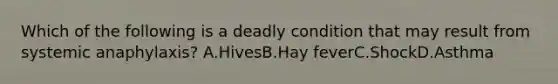 Which of the following is a deadly condition that may result from systemic anaphylaxis? A.HivesB.Hay feverC.ShockD.Asthma