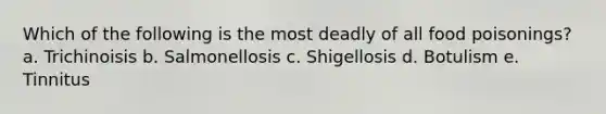 Which of the following is the most deadly of all food poisonings? a. Trichinoisis b. Salmonellosis c. Shigellosis d. Botulism e. Tinnitus