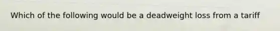 Which of the following would be a deadweight loss from a tariff