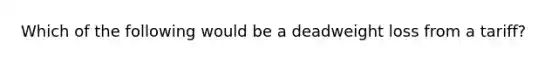 Which of the following would be a deadweight loss from a​ tariff?