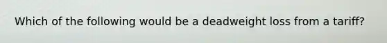 Which of the following would be a deadweight loss from a tariff?
