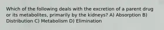 Which of the following deals with the excretion of a parent drug or its metabolites, primarily by the kidneys? A) Absorption B) Distribution C) Metabolism D) Elimination