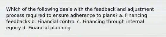 Which of the following deals with the feedback and adjustment process required to ensure adherence to plans? a. Financing feedbacks b. Financial control c. Financing through internal equity d. Financial planning