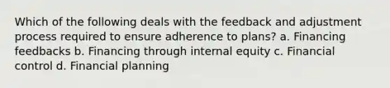 Which of the following deals with the feedback and adjustment process required to ensure adherence to plans? a. Financing feedbacks b. Financing through internal equity c. Financial control d. Financial planning