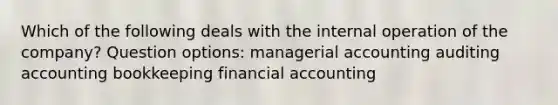 Which of the following deals with the internal operation of the company? Question options: managerial accounting auditing accounting bookkeeping financial accounting