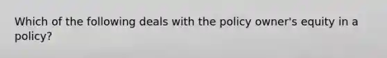 Which of the following deals with the policy owner's equity in a policy?