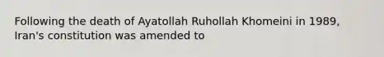 Following the death of Ayatollah Ruhollah Khomeini in 1989, Iran's constitution was amended to