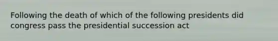 Following the death of which of the following presidents did congress pass the presidential succession act