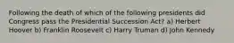 Following the death of which of the following presidents did Congress pass the Presidential Succession Act? a) Herbert Hoover b) Franklin Roosevelt c) Harry Truman d) John Kennedy