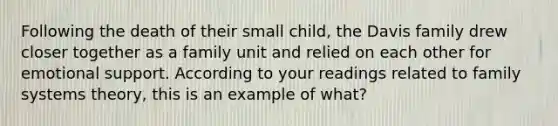 Following the death of their small child, the Davis family drew closer together as a family unit and relied on each other for emotional support. According to your readings related to family systems theory, this is an example of what?