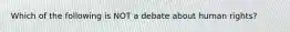 Which of the following is NOT a debate about human rights?