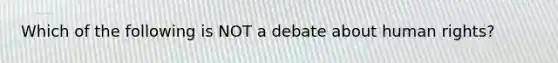 Which of the following is NOT a debate about human rights?