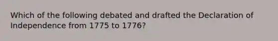 Which of the following debated and drafted the Declaration of Independence from 1775 to 1776?