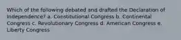 Which of the following debated and drafted the Declaration of Independence? a. Constitutional Congress b. Continental Congress c. Revolutionary Congress d. American Congress e. Liberty Congress