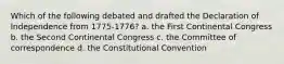 Which of the following debated and drafted the Declaration of Independence from 1775-1776? a. the First Continental Congress b. the Second Continental Congress c. the Committee of correspondence d. the Constitutional Convention