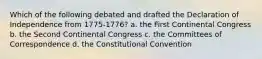 Which of the following debated and drafted the Declaration of Independence from 1775-1776? a. the First Continental Congress b. the Second Continental Congress c. the Committees of Correspondence d. the Constitutional Convention