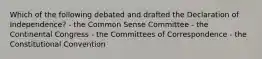 Which of the following debated and drafted the Declaration of Independence? - the Common Sense Committee - the Continental Congress - the Committees of Correspondence - the Constitutional Convention