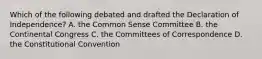 Which of the following debated and drafted the Declaration of Independence? A. the Common Sense Committee B. the Continental Congress C. the Committees of Correspondence D. the Constitutional Convention