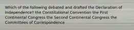 Which of the following debated and drafted the Declaration of Independence? the Constitutional Convention the First Continental Congress the Second Continental Congress the Committees of Correspondence