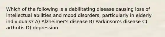 Which of the following is a debilitating disease causing loss of intellectual abilities and mood disorders, particularly in elderly individuals? A) Alzheimer's disease B) Parkinson's disease C) arthritis D) depression